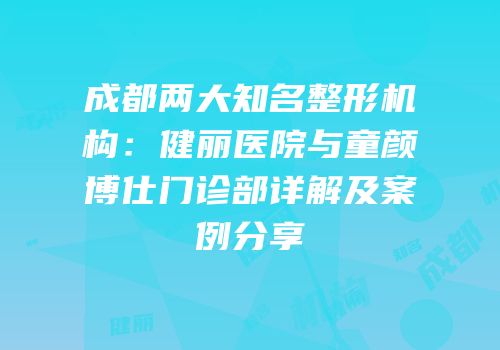 成都两大知名整形机构：健丽医院与童颜博仕门诊部详解及案例分享