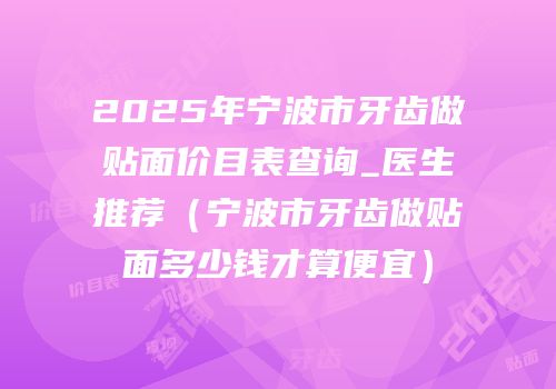 2025年宁波市牙齿做贴面价目表查询_医生推荐（宁波市牙齿做贴面多少钱才算便宜）
