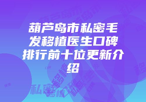 葫芦岛市私密毛发移植医生口碑排行前十位更新介绍