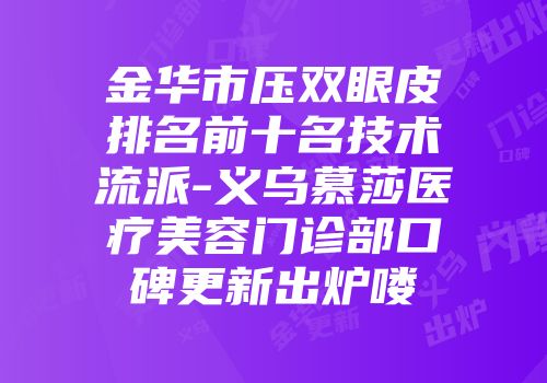 金华市压双眼皮排名前十名技术流派-义乌慕莎医疗美容门诊部口碑更新出炉喽