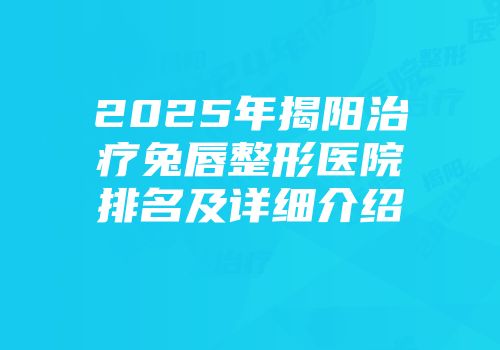 2025年揭阳治疗兔唇整形医院排名及详细介绍