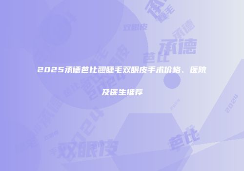 2025承德芭比翘睫毛双眼皮手术价格、医院及医生推荐
