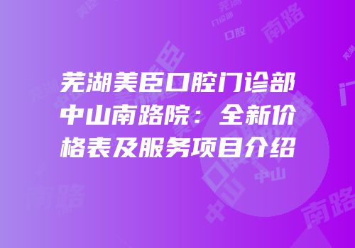 芜湖美臣口腔门诊部中山南路院：全新价格表及服务项目介绍
