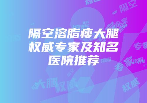隔空溶脂瘦大腿权威专家及知名医院推荐