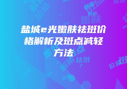 盐城e光嫩肤祛斑价格解析及斑点减轻方法