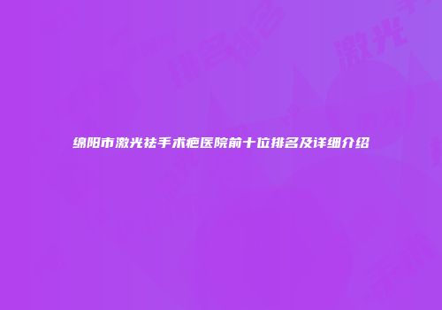 绵阳市激光祛手术疤医院前十位排名及详细介绍
