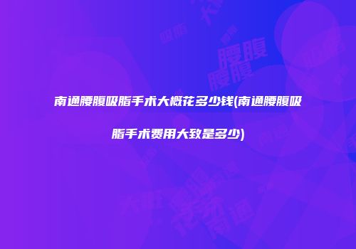 南通腰腹吸脂手术大概花多少钱(南通腰腹吸脂手术费用大致是多少)