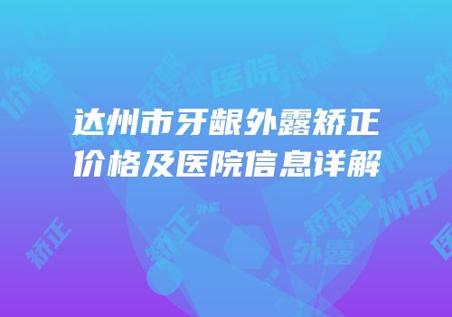 达州市牙龈外露矫正价格及医院信息详解