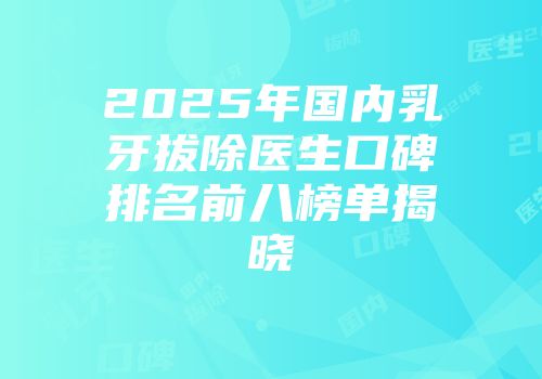 2025年国内乳牙拔除医生口碑排名前八榜单揭晓