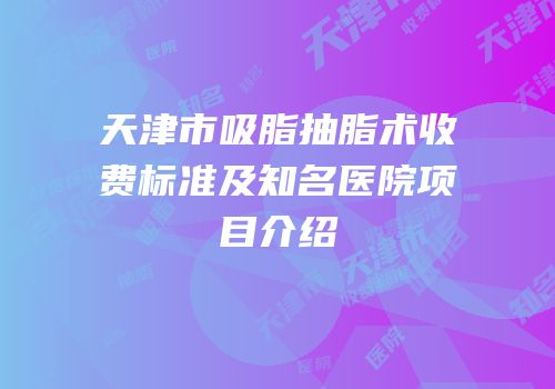 天津市吸脂抽脂术收费标准及知名医院项目介绍