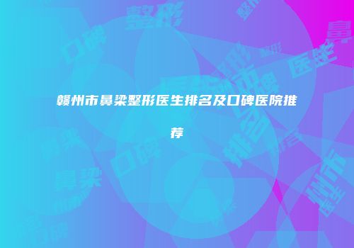 赣州市鼻梁整形医生排名及口碑医院推荐