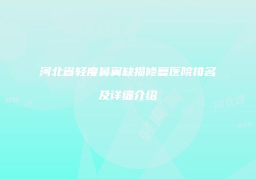 河北省轻度鼻翼缺损修复医院排名及详细介绍
