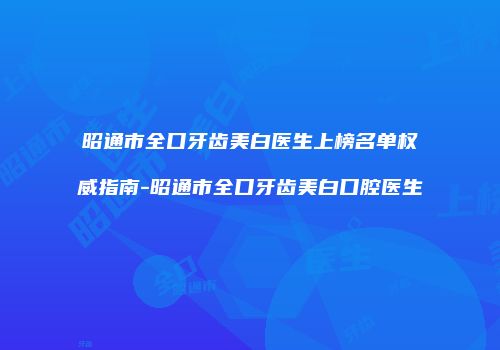 昭通市全口牙齿美白医生上榜名单权威指南-昭通市全口牙齿美白口腔医生