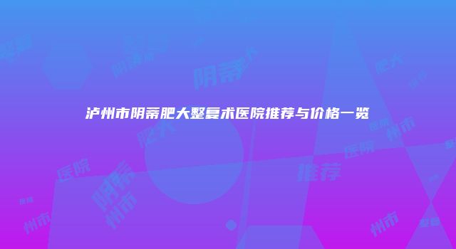 泸州市阴蒂肥大整复术医院推荐与价格一览