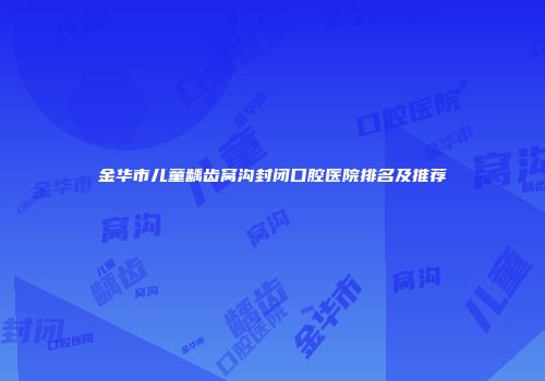 金华市儿童龋齿窝沟封闭口腔医院排名及推荐
