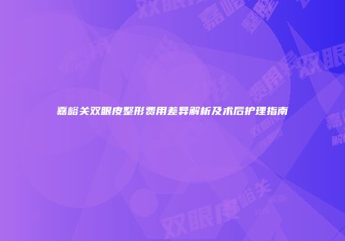 嘉峪关双眼皮整形费用差异解析及术后护理指南