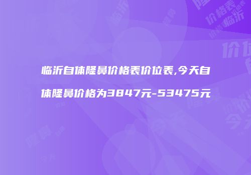 临沂自体隆鼻价格表价位表,今天自体隆鼻价格为3847元-53475元
