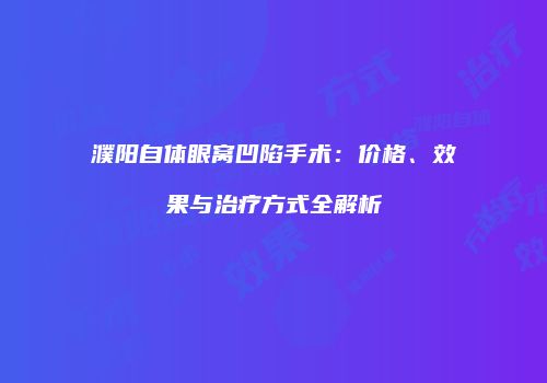 濮阳自体眼窝凹陷手术：价格、效果与治疗方式全解析
