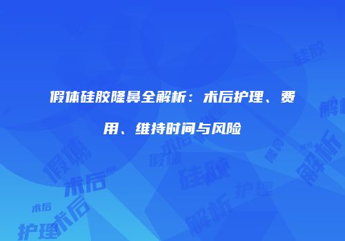 假体硅胶隆鼻全解析：术后护理、费用、维持时间与风险