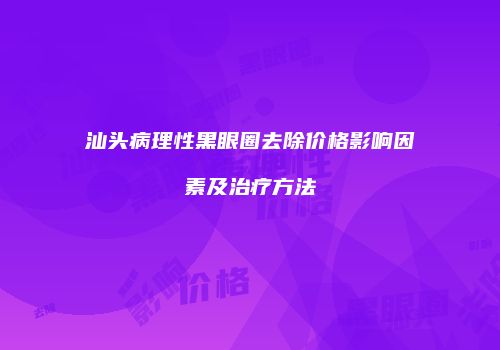汕头病理性黑眼圈去除价格影响因素及治疗方法