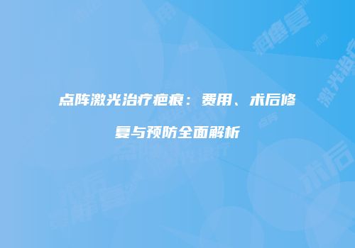 点阵激光治疗疤痕：费用、术后修复与预防全面解析