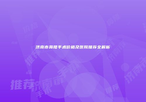 济南市鼻隆手术价格及医院推荐全解析