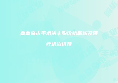 秦皇岛市手术法丰胸价格解析及医疗机构推荐