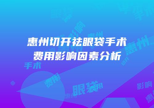 惠州切开祛眼袋手术费用影响因素分析