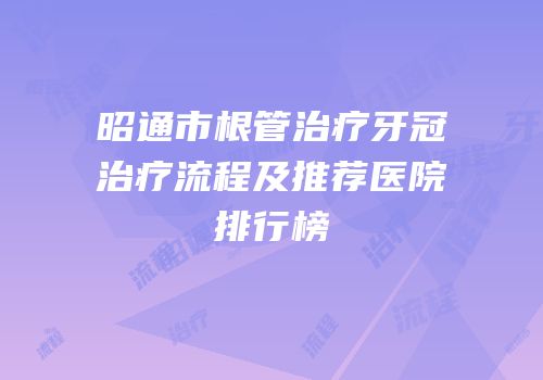 昭通市根管治疗牙冠治疗流程及推荐医院排行榜