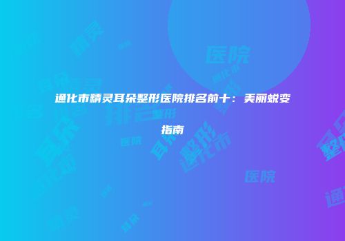 通化市精灵耳朵整形医院排名前十：美丽蜕变指南