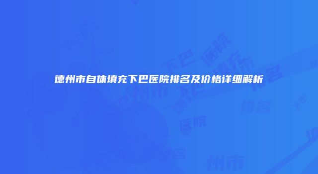 德州市自体填充下巴医院排名及价格详细解析
