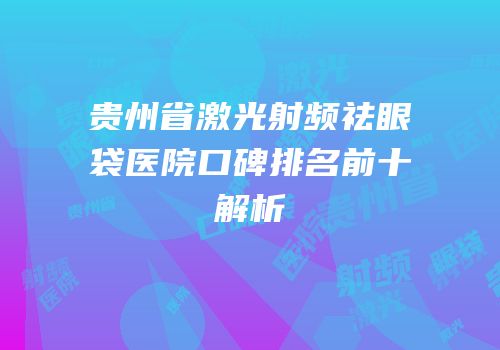 贵州省激光射频祛眼袋医院口碑排名前十解析