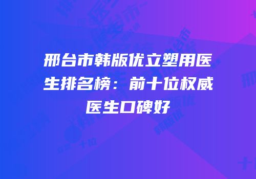 邢台市韩版优立塑用医生排名榜：前十位权威医生口碑好