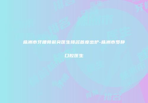 株洲市牙槽骨前突医生排名首度出炉-株洲市罗静口腔医生