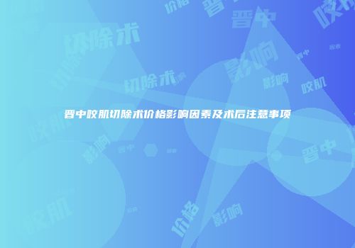 晋中咬肌切除术价格影响因素及术后注意事项