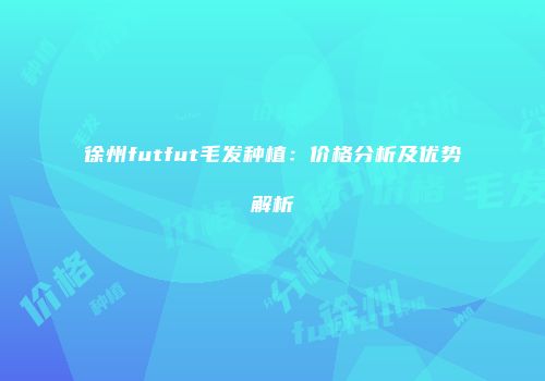 徐州futfut毛发种植：价格分析及优势解析
