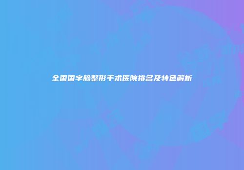 全国国字脸整形手术医院排名及特色解析