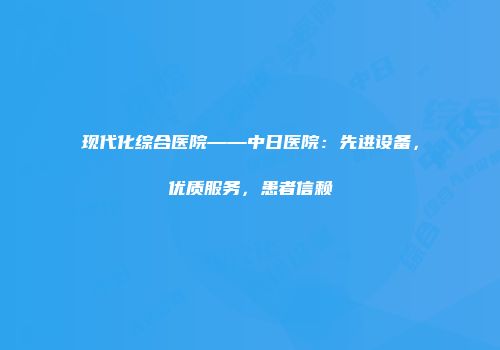 现代化综合医院——中日医院：先进设备，优质服务，患者信赖