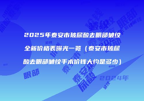 2025年泰安市玻尿酸去眼部皱纹全新价格表曝光一览（泰安市玻尿酸去眼部皱纹手术价钱大约是多少）