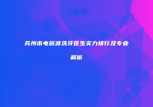 苏州市电磁波洗牙医生实力排行及专业解析