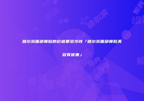 哈尔滨面部瘦脸的价格要多少钱「哈尔滨面部瘦脸美容有优惠」
