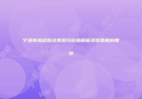 宁波市玻尿酸注射泪沟价格解析及优质机构推荐