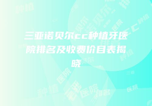 三亚诺贝尔cc种植牙医院排名及收费价目表揭晓