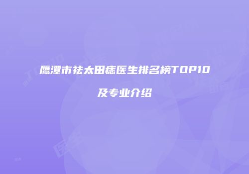 鹰潭市祛太田痣医生排名榜TOP10及专业介绍