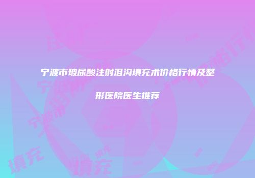 宁波市玻尿酸注射泪沟填充术价格行情及整形医院医生推荐