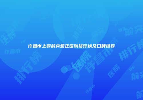 许昌市上颚前突矫正医院排行榜及口碑推荐