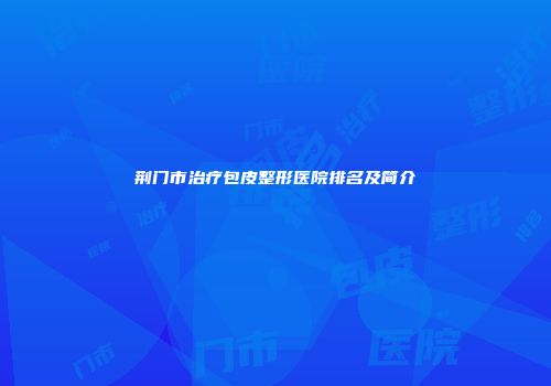 荆门市治疗包皮整形医院排名及简介