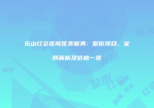 乐山红会医院医美服务：整形项目、案例解析及价格一览