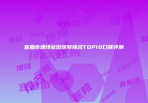 宜昌市埋线祛斑医院排名TOP10口碑评测