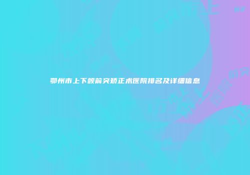 鄂州市上下颌前突矫正术医院排名及详细信息